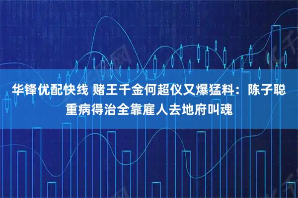 华锋优配快线 赌王千金何超仪又爆猛料：陈子聪重病得治全靠雇人去地府叫魂