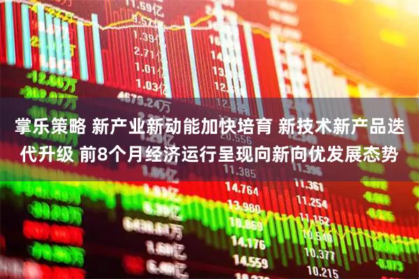掌乐策略 新产业新动能加快培育 新技术新产品迭代升级 前8个月经济运行呈现向新向优发展态势