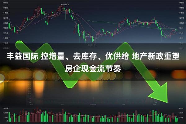 丰益国际 控增量、去库存、优供给 地产新政重塑房企现金流节奏