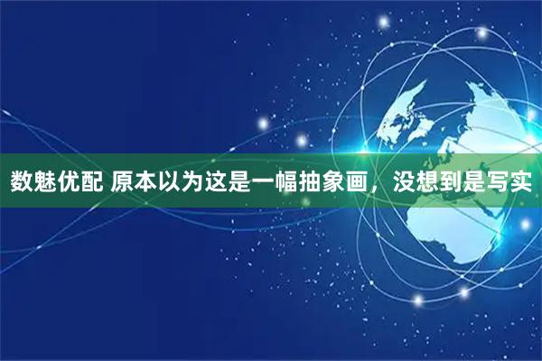 数魅优配 原本以为这是一幅抽象画，没想到是写实