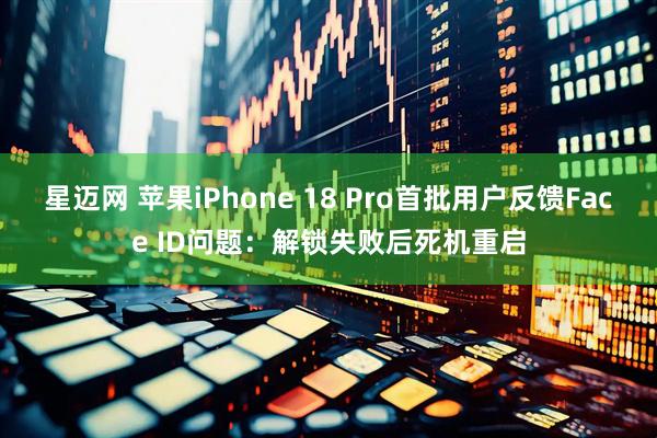 星迈网 苹果iPhone 18 Pro首批用户反馈Face ID问题：解锁失败后死机重启