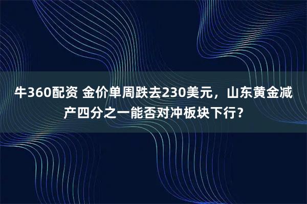 牛360配资 金价单周跌去230美元，山东黄金减产四分之一能否对冲板块下行？
