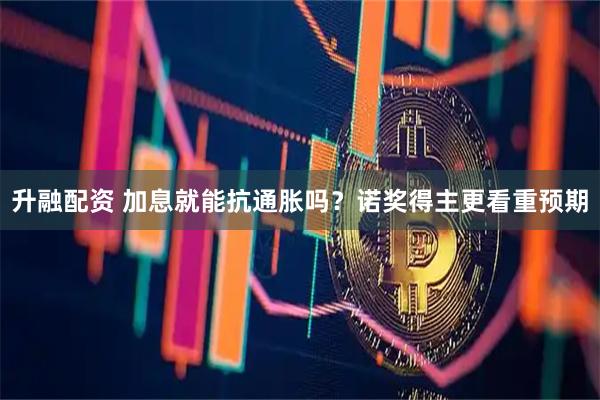 升融配资 加息就能抗通胀吗？诺奖得主更看重预期