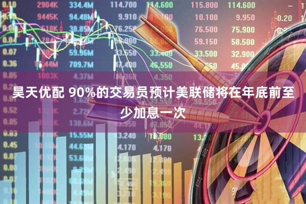 昊天优配 90%的交易员预计美联储将在年底前至少加息一次
