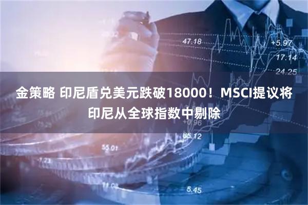 金策略 印尼盾兑美元跌破18000！MSCI提议将印尼从全球指数中剔除