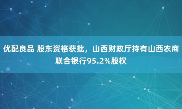 优配良品 股东资格获批，山西财政厅持有山西农商联合银行95.2%股权