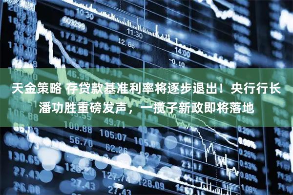 天金策略 存贷款基准利率将逐步退出！央行行长潘功胜重磅发声，一揽子新政即将落地