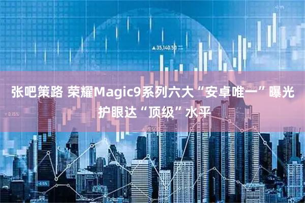 张吧策路 荣耀Magic9系列六大“安卓唯一”曝光 护眼达“顶级”水平